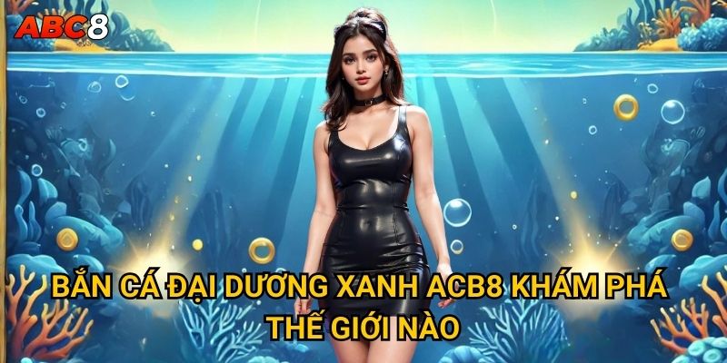 Bắn Cá Đại Dương Xanh có thực sự mang lại vận may tại ACB8? 2 Bắn Cá Đại Dương Xanh ACB8 khám phá thế giới nào?