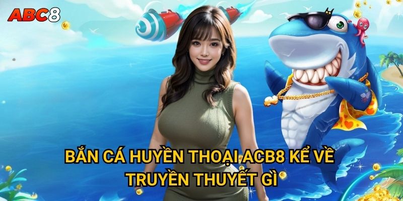 Bắn Cá Huyền Thoại có thực sự tồn tại những điều kỳ diệu tại ACB8? 2 Bắn Cá Huyền Thoại ACB8 kể về truyền thuyết gì?