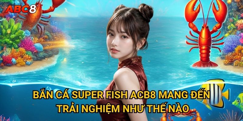 Làm sao để chinh phục Bắn Cá Super Fish tại ACB8? 2 Bắn Cá Super Fish ACB8 mang đến trải nghiệm như thế nào?
