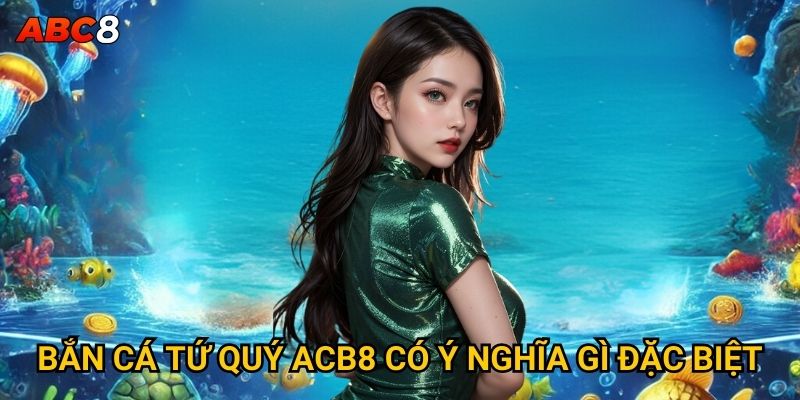 Tại sao Bắn Cá Tứ Quý lại thu hút game thủ tại ACB8? 2 Bắn Cá Tứ Quý ACB8 có ý nghĩa gì đặc biệt?