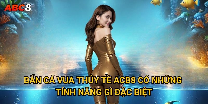 Tại sao Bắn Cá Vua Thủy Tề lại được yêu thích nhất tại ACB8? 2 Bắn Cá Vua Thủy Tề ACB8 có những tính năng gì đặc biệt?